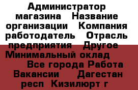 Администратор магазина › Название организации ­ Компания-работодатель › Отрасль предприятия ­ Другое › Минимальный оклад ­ 28 000 - Все города Работа » Вакансии   . Дагестан респ.,Кизилюрт г.